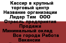 Кассир в крупный торговый центр › Название организации ­ Лидер Тим, ООО › Отрасль предприятия ­ Продажи › Минимальный оклад ­ 23 000 - Все города Работа » Вакансии   . Белгородская обл.,Белгород г.